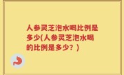 人参灵芝泡水喝比例是多少(人参灵芝泡水喝的比例是多少？)