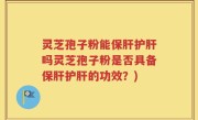 灵芝孢子粉能保肝护肝吗灵芝孢子粉是否具备保肝护肝的功效？)