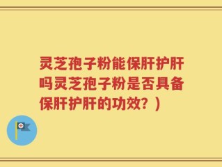 灵芝孢子粉能保肝护肝吗灵芝孢子粉是否具备保肝护肝的功效？)