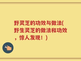 野灵芝的功效与做法(野生灵芝的做法和功效，惊人发现！)