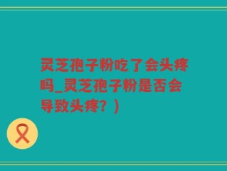 灵芝孢子粉吃了会头疼吗_灵芝孢子粉是否会导致头疼？)