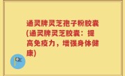 通灵牌灵芝孢子粉胶囊(通灵牌灵芝胶囊：提高免疫力，增强身体健康)