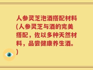 人参灵芝泡酒搭配材料(人参灵芝与酒的完美搭配，佐以多种天然材料，品尝健康养生酒。)