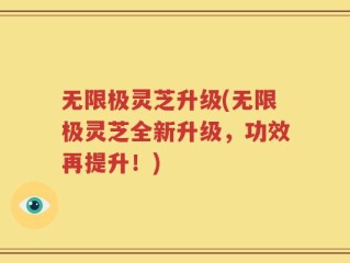 无限极灵芝升级(无限极灵芝全新升级，功效再提升！)