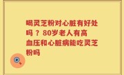 喝灵芝粉对心脏有好处吗 ？80岁老人有高血压和心脏病能吃灵芝粉吗