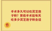 手术多久可以吃灵芝孢子粉？胃癌手术后每天吃多少灵芝孢子粉合适