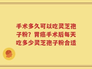 手术多久可以吃灵芝孢子粉？胃癌手术后每天吃多少灵芝孢子粉合适