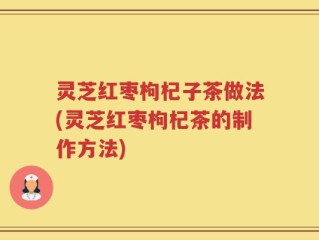 灵芝红枣枸杞子茶做法(灵芝红枣枸杞茶的制作方法)
