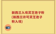 新西兰入境灵芝孢子粉(新西兰许可灵芝孢子粉入境)