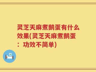 灵芝天麻煮鹅蛋有什么效果(灵芝天麻煮鹅蛋：功效不简单)