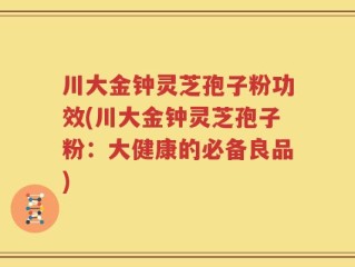 川大金钟灵芝孢子粉功效(川大金钟灵芝孢子粉：大健康的必备良品)
