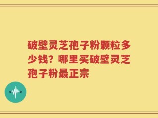破壁灵芝孢子粉颗粒多少钱？哪里买破壁灵芝孢子粉最正宗