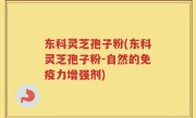 东科灵芝孢子粉(东科灵芝孢子粉-自然的免疫力增强剂)