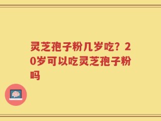 灵芝孢子粉几岁吃？20岁可以吃灵芝孢子粉吗
