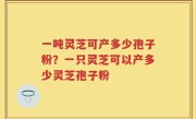 一吨灵芝可产多少孢子粉？一只灵芝可以产多少灵芝孢子粉