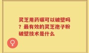 灵芝用药碾可以破壁吗？最有效的灵芝孢子粉破壁技术是什么