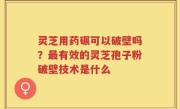 灵芝用药碾可以破壁吗？最有效的灵芝孢子粉破壁技术是什么