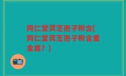 同仁堂灵芝孢子粉含(同仁堂灵芝孢子粉含重金属？)