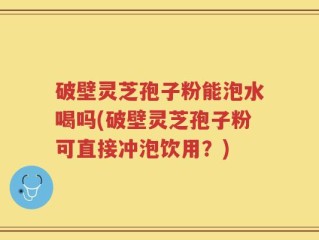 破壁灵芝孢子粉能泡水喝吗(破壁灵芝孢子粉可直接冲泡饮用？)