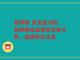 菇神牌 灵芝孢子粉_菇神牌高品质灵芝孢子粉，健康养生之选