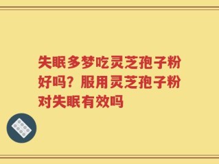 失眠多梦吃灵芝孢子粉好吗？服用灵芝孢子粉对失眠有效吗