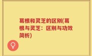 葛根和灵芝的区别(葛根与灵芝：区别与功效简析)