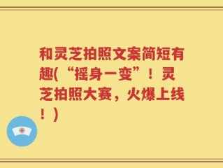 和灵芝拍照文案简短有趣(“摇身一变”！灵芝拍照大赛，火爆上线！)
