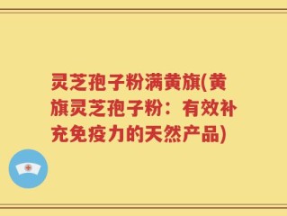 灵芝孢子粉满黄旗(黄旗灵芝孢子粉：有效补充免疫力的天然产品)