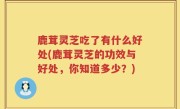 鹿茸灵芝吃了有什么好处(鹿茸灵芝的功效与好处，你知道多少？)
