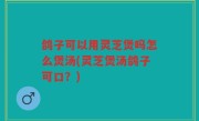 鸽子可以用灵芝煲吗怎么煲汤(灵芝煲汤鸽子可口？)