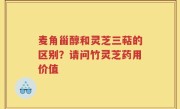 麦角甾醇和灵芝三萜的区别？请问竹灵芝药用价值