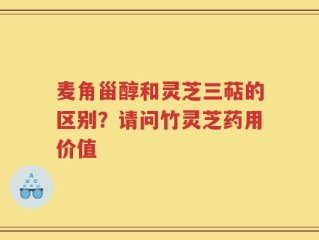 麦角甾醇和灵芝三萜的区别？请问竹灵芝药用价值