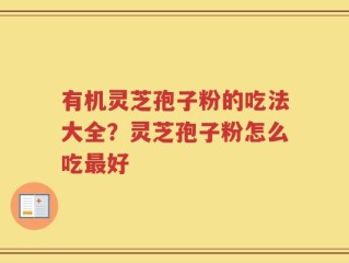 有机灵芝孢子粉的吃法大全？灵芝孢子粉怎么吃最好