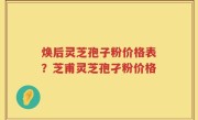 焕后灵芝孢子粉价格表？芝甫灵芝孢孑粉价格