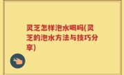 灵芝怎样泡水喝吗(灵芝的泡水方法与技巧分享)