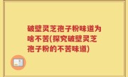 破壁灵芝孢子粉味道为啥不苦(探究破壁灵芝孢子粉的不苦味道)