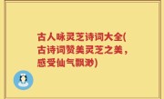 古人咏灵芝诗词大全(古诗词赞美灵芝之美，感受仙气飘渺)