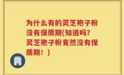为什么有的灵芝袍子粉没有保质期(知道吗？灵芝袍子粉竟然没有保质期！)