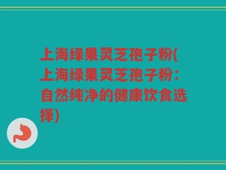 上海绿果灵芝孢子粉(上海绿果灵芝孢子粉：自然纯净的健康饮食选择)