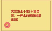 灵芝泡水十蜜(十蜜灵芝：一杯水的健康能量泉源)