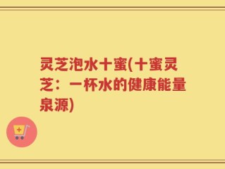 灵芝泡水十蜜(十蜜灵芝：一杯水的健康能量泉源)