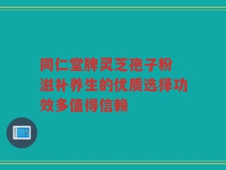 同仁堂牌灵芝孢子粉 滋补养生的优质选择功效多值得信赖