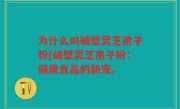 为什么叫破壁灵芝孢子粉(破壁灵芝孢子粉：健康食品的新宠。