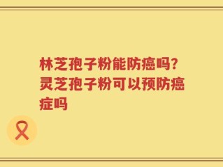 林芝孢子粉能防癌吗？灵芝孢子粉可以预防癌症吗