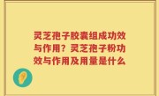 灵芝孢子胶囊组成功效与作用？灵芝孢子粉功效与作用及用量是什么