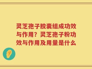 灵芝孢子胶囊组成功效与作用？灵芝孢子粉功效与作用及用量是什么
