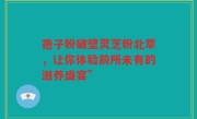 孢子粉破壁灵芝粉北萃，让你体验前所未有的滋养盛宴”