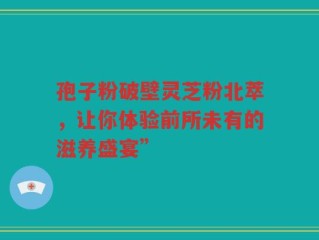孢子粉破壁灵芝粉北萃，让你体验前所未有的滋养盛宴”