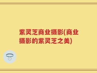 紫灵芝商业摄影(商业摄影的紫灵芝之美)