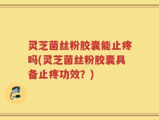 灵芝菌丝粉胶囊能止疼吗(灵芝菌丝粉胶囊具备止疼功效？)